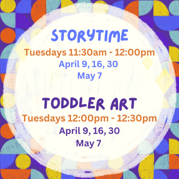 Storytime April 9, 16, 30 and May 7 from 11:30am -12pm. Toddler Art  April 9, 16, 30 and May 7 from 12pm -12:30pm..