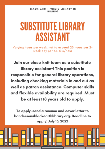 We're hiring for a substitute library assistant! Must be at least 18 years old to apply. Varying hours per week at $13/hour. To apply, send a resume and cover letter to banderson@blackearthpubliclibrary.org.