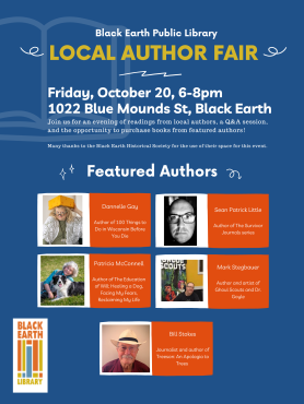 Black Earth Public Library Local Author Fair. Friday, October 20, 6pm-8pm 1022 Blue Mounds St, Black Earth. Featured authors: Dannelle Gay, Sean Patrick Little, Patricia McConnell, Mark Stegbauer, and Bill Stokes. 